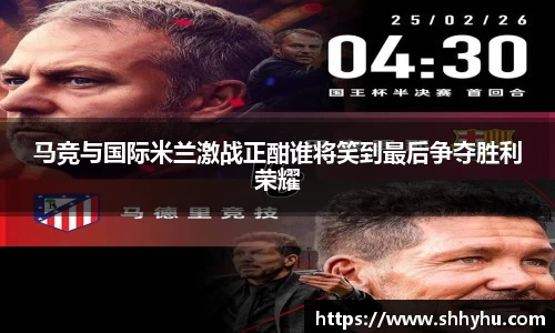马竞与国际米兰激战正酣谁将笑到最后争夺胜利荣耀