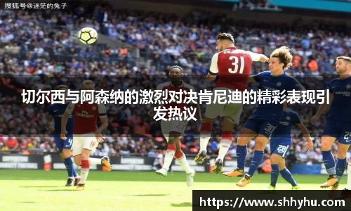 切尔西与阿森纳的激烈对决肯尼迪的精彩表现引发热议