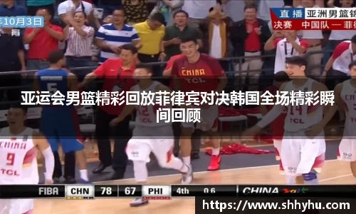 亚运会男篮精彩回放菲律宾对决韩国全场精彩瞬间回顾