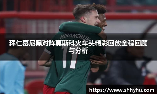 拜仁慕尼黑对阵莫斯科火车头精彩回放全程回顾与分析
