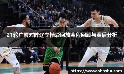 21轮广厦对阵辽宁精彩回放全程回顾与赛后分析