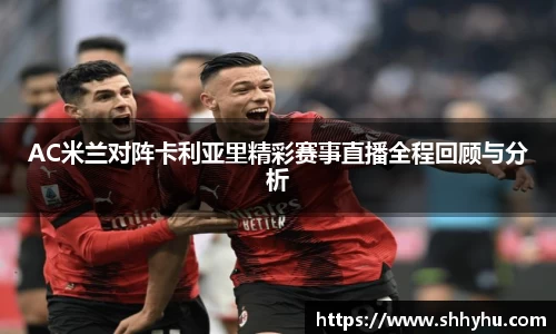 AC米兰对阵卡利亚里精彩赛事直播全程回顾与分析